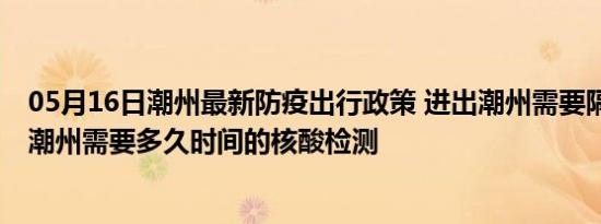 05月16日潮州最新防疫出行政策 进出潮州需要隔离吗 进出潮州需要多久时间的核酸检测