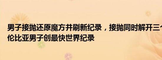 男子接抛还原魔方并刷新纪录，接抛同时解开三个魔方，哥伦比亚男子创最快世界纪录