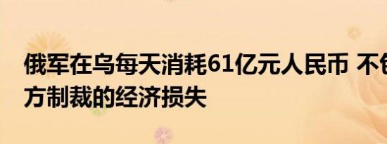 俄军在乌每天消耗61亿元人民币 不包括美西方制裁的经济损失