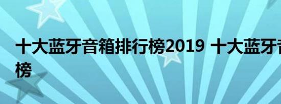 十大蓝牙音箱排行榜2019 十大蓝牙音箱排行榜 