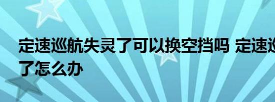 定速巡航失灵了可以换空挡吗 定速巡航失灵了怎么办 