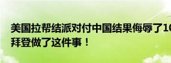 美国拉帮结派对付中国结果侮辱了10国 是因拜登做了这件事！