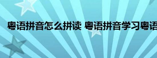 粤语拼音怎么拼读 粤语拼音学习粤语攻略 