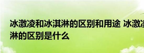 冰激凌和冰淇淋的区别和用途 冰激凌和冰淇淋的区别是什么 