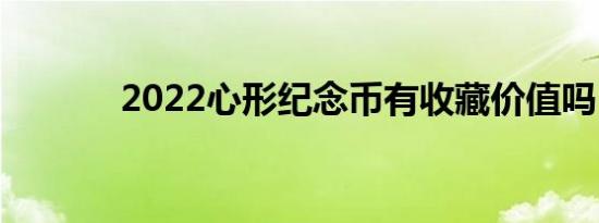 2022心形纪念币有收藏价值吗