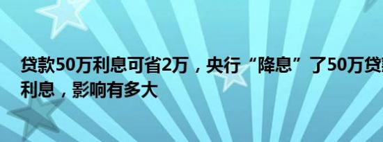 贷款50万利息可省2万，央行“降息”了50万贷款可省2万利息，影响有多大