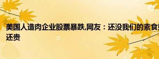 美国人造肉企业股票暴跌,网友：还没我们的素食好吃，价格还贵