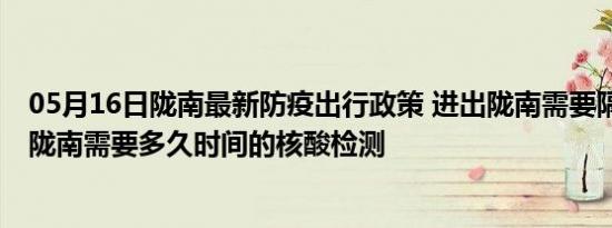 05月16日陇南最新防疫出行政策 进出陇南需要隔离吗 进出陇南需要多久时间的核酸检测