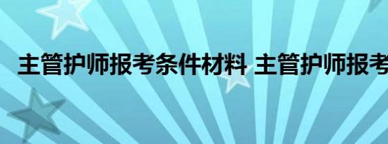 主管护师报考条件材料 主管护师报考条件 