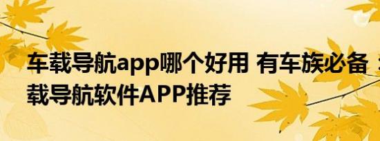 车载导航app哪个好用 有车族必备：十大车载导航软件APP推荐 