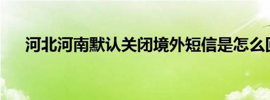 河北河南默认关闭境外短信是怎么回事