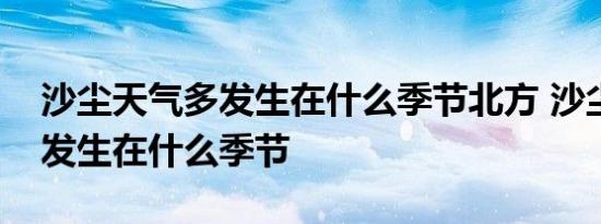 沙尘天气多发生在什么季节北方 沙尘天气多发生在什么季节 