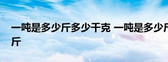 一吨是多少斤多少千克 一吨是多少斤多少公斤 