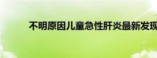 不明原因儿童急性肝炎最新发现