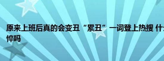 原来上班后真的会变丑“累丑”一词登上热搜 什么意思是憔悴吗