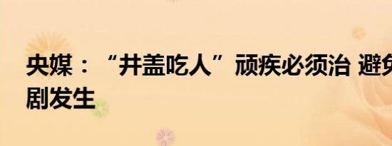 央媒：“井盖吃人”顽疾必须治 避免再让悲剧发生