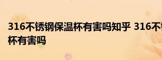 316不锈钢保温杯有害吗知乎 316不锈钢保温杯有害吗 