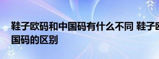 鞋子欧码和中国码有什么不同 鞋子欧码和中国码的区别 