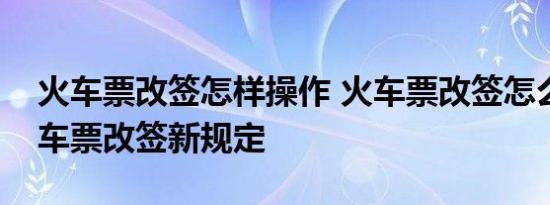 火车票改签怎样操作 火车票改签怎么操作火车票改签新规定 