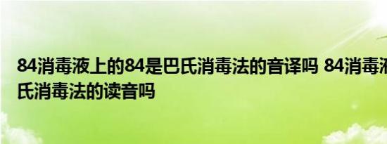 84消毒液上的84是巴氏消毒法的音译吗 84消毒液中84是巴氏消毒法的读音吗 