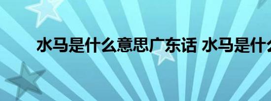 水马是什么意思广东话 水马是什么 