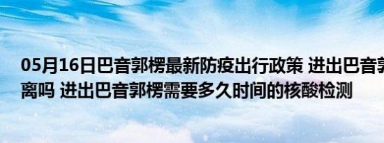 05月16日巴音郭楞最新防疫出行政策 进出巴音郭楞需要隔离吗 进出巴音郭楞需要多久时间的核酸检测