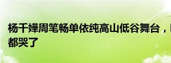 杨千嬅周笔畅单依纯高山低谷舞台，听懂的人都哭了