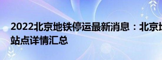 2022北京地铁停运最新消息：北京地铁封闭站点详情汇总