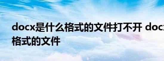 docx是什么格式的文件打不开 docx是什么格式的文件 