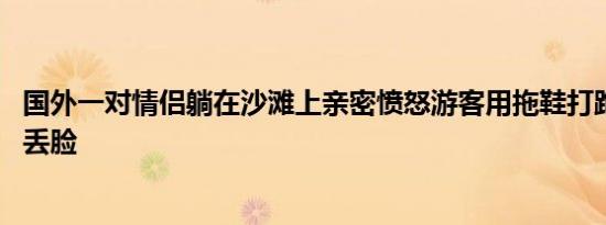 国外一对情侣躺在沙滩上亲密愤怒游客用拖鞋打跑 男子说太丢脸