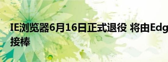 IE浏览器6月16日正式退役 将由Edge浏览器接棒