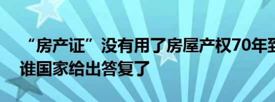 “房产证”没有用了房屋产权70年到期后归谁国家给出答复了