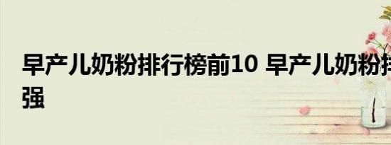 早产儿奶粉排行榜前10 早产儿奶粉排行榜10强 