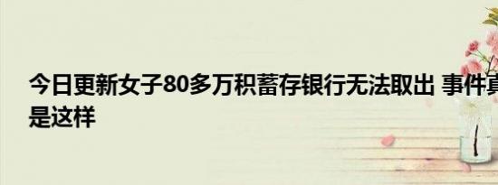 今日更新女子80多万积蓄存银行无法取出 事件真相惊人竟是这样