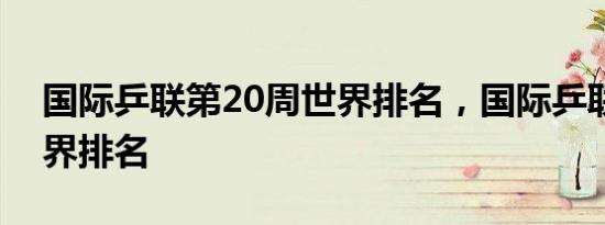 国际乒联第20周世界排名，国际乒联男单世界排名