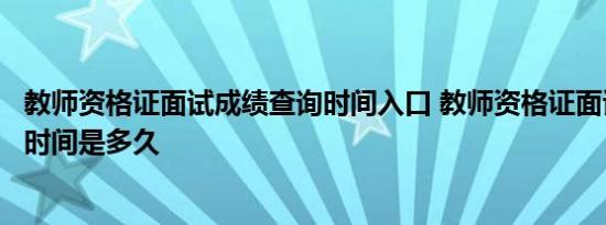 教师资格证面试成绩查询时间入口 教师资格证面试成绩查询时间是多久 