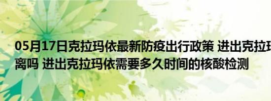 05月17日克拉玛依最新防疫出行政策 进出克拉玛依需要隔离吗 进出克拉玛依需要多久时间的核酸检测