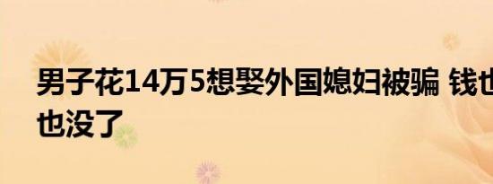 男子花14万5想娶外国媳妇被骗 钱也没媳妇也没了