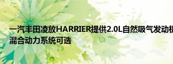 一汽丰田凌放HARRIER提供2.0L自然吸气发动机以及2.5L混合动力系统可选