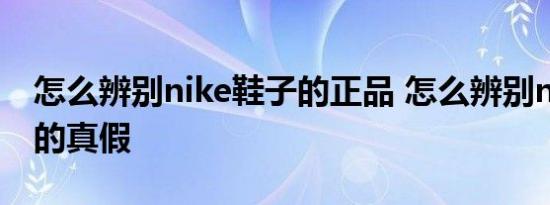 怎么辨别nike鞋子的正品 怎么辨别nike鞋子的真假 