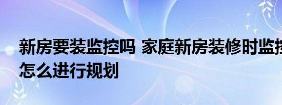 新房要装监控吗 家庭新房装修时监控摄像头怎么进行规划 