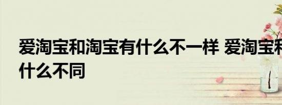 爱淘宝和淘宝有什么不一样 爱淘宝和淘宝有什么不同 