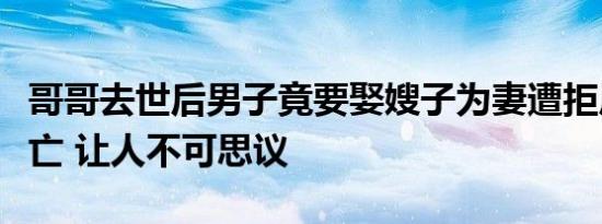 哥哥去世后男子竟要娶嫂子为妻遭拒后自缢身亡 让人不可思议