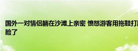 国外一对情侣躺在沙滩上亲密 愤怒游客用拖鞋打跑男子太丢脸了