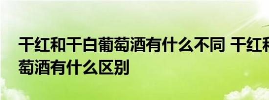 干红和干白葡萄酒有什么不同 干红和干白葡萄酒有什么区别 