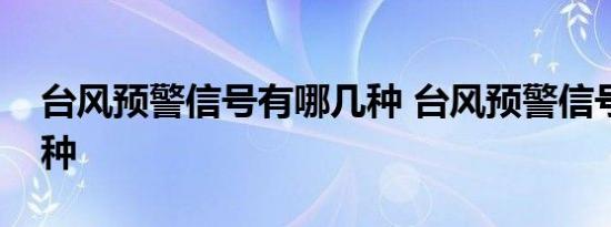 台风预警信号有哪几种 台风预警信号有哪几种 