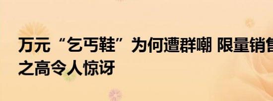 万元“乞丐鞋”为何遭群嘲 限量销售且售价之高令人惊讶