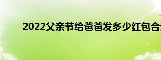 2022父亲节给爸爸发多少红包合适