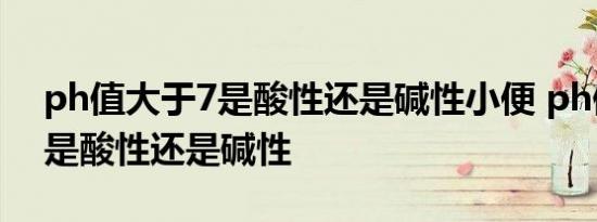 ph值大于7是酸性还是碱性小便 ph值大于7是酸性还是碱性 