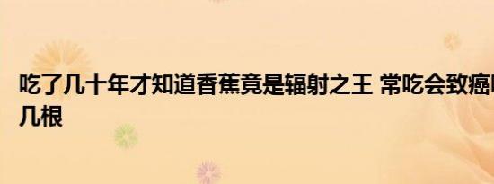 吃了几十年才知道香蕉竟是辐射之王 常吃会致癌吗每天不超几根